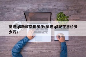 奥迪q8新款费用多少(奥迪q8现在售价多少万)