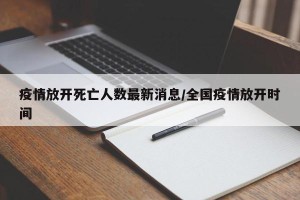 疫情放开死亡人数最新消息/全国疫情放开时间