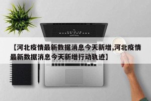 【河北疫情最新数据消息今天新增,河北疫情最新数据消息今天新增行动轨迹】
