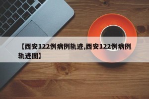 【西安122例病例轨迹,西安122例病例轨迹图】