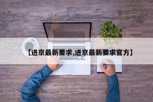 【进京最新要求,进京最新要求官方】