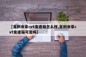 【吉利帝豪cvt变速箱怎么样,吉利帝豪cvt变速箱可靠吗】