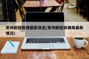 常州新冠疫情最新消息(常州新冠状病毒最新情况)