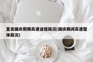 直击国庆假期高速返程路况(国庆期间高速整体路况)