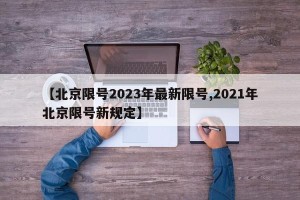 【北京限号2023年最新限号,2021年北京限号新规定】
