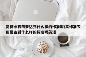 高标准农田要达到什么样的标准呢/高标准农田要达到什么样的标准呢英语