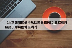 【北京朝阳区是中风险还是低风险,北京朝阳区属于中风险地区吗?】