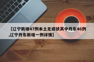 【辽宁新增47例本土无症状其中丹东46例,辽宁丹东新增一例详情】