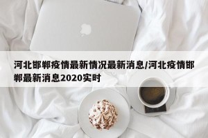 河北邯郸疫情最新情况最新消息/河北疫情邯郸最新消息2020实时